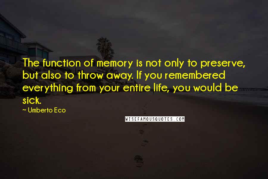Umberto Eco Quotes: The function of memory is not only to preserve, but also to throw away. If you remembered everything from your entire life, you would be sick.
