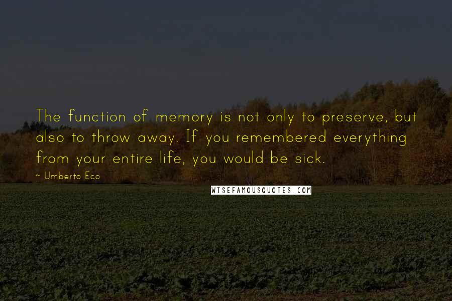 Umberto Eco Quotes: The function of memory is not only to preserve, but also to throw away. If you remembered everything from your entire life, you would be sick.