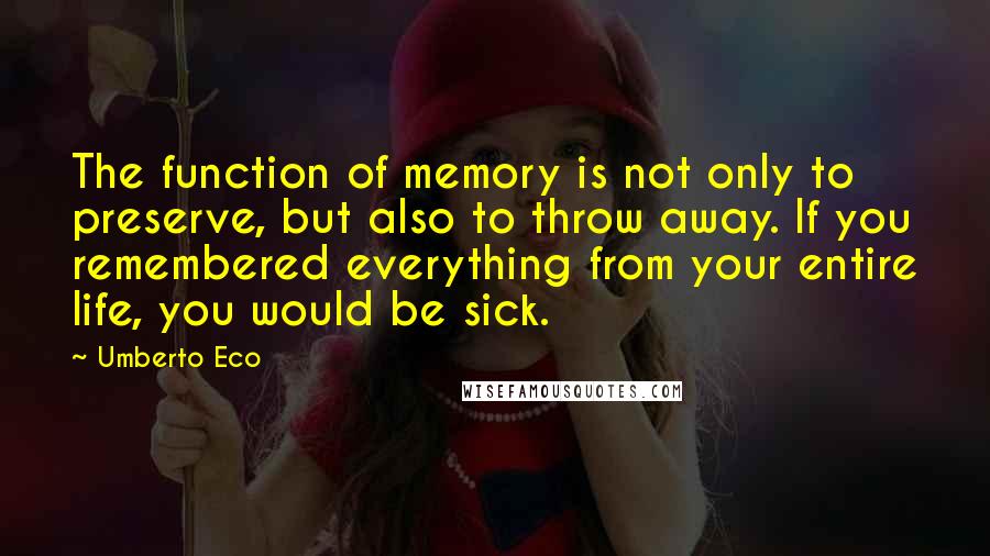 Umberto Eco Quotes: The function of memory is not only to preserve, but also to throw away. If you remembered everything from your entire life, you would be sick.