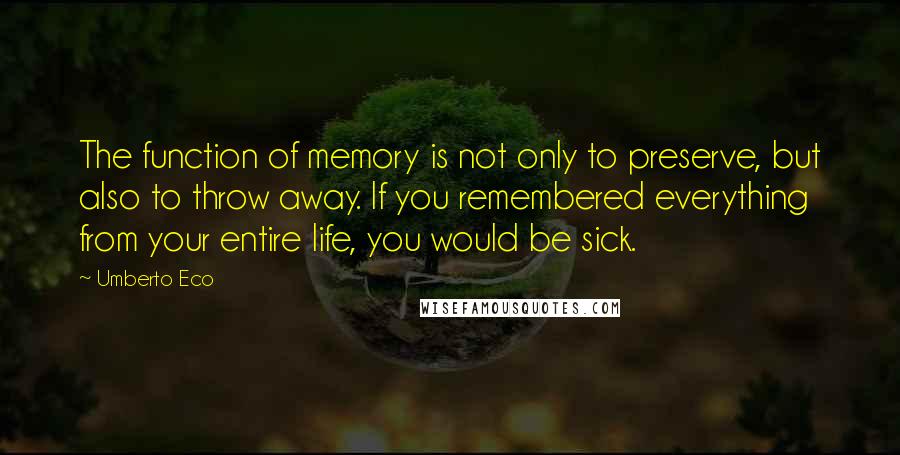 Umberto Eco Quotes: The function of memory is not only to preserve, but also to throw away. If you remembered everything from your entire life, you would be sick.
