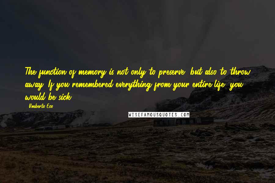 Umberto Eco Quotes: The function of memory is not only to preserve, but also to throw away. If you remembered everything from your entire life, you would be sick.