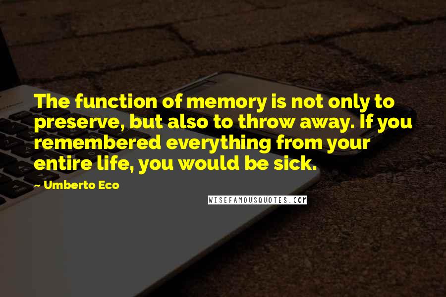 Umberto Eco Quotes: The function of memory is not only to preserve, but also to throw away. If you remembered everything from your entire life, you would be sick.