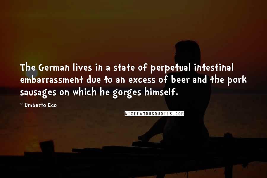 Umberto Eco Quotes: The German lives in a state of perpetual intestinal embarrassment due to an excess of beer and the pork sausages on which he gorges himself.