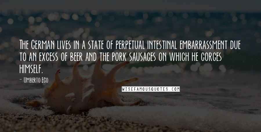 Umberto Eco Quotes: The German lives in a state of perpetual intestinal embarrassment due to an excess of beer and the pork sausages on which he gorges himself.
