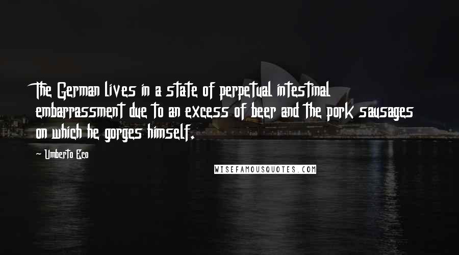 Umberto Eco Quotes: The German lives in a state of perpetual intestinal embarrassment due to an excess of beer and the pork sausages on which he gorges himself.