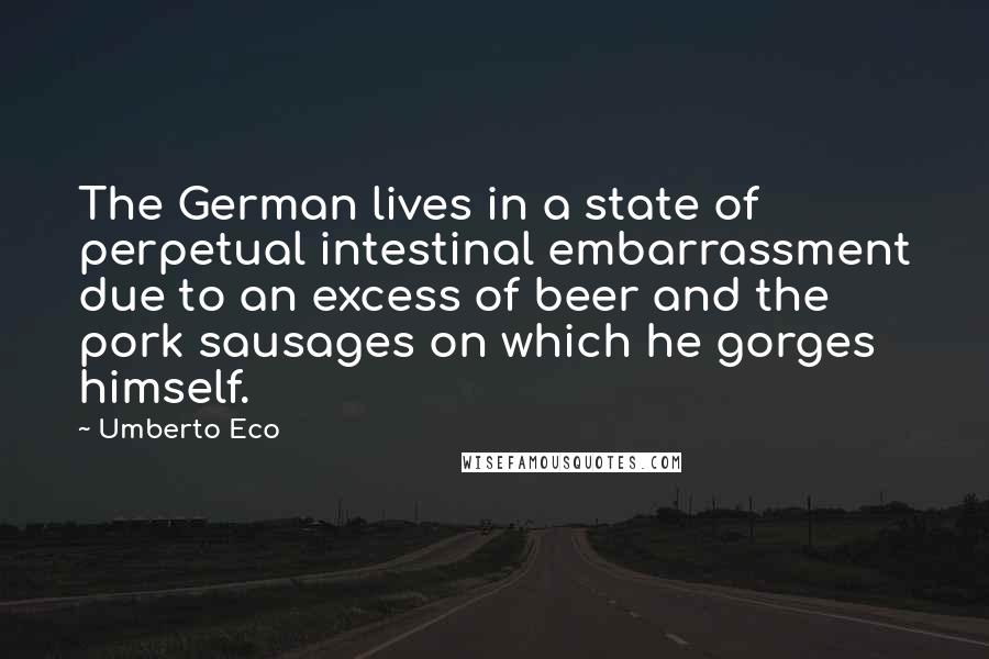 Umberto Eco Quotes: The German lives in a state of perpetual intestinal embarrassment due to an excess of beer and the pork sausages on which he gorges himself.