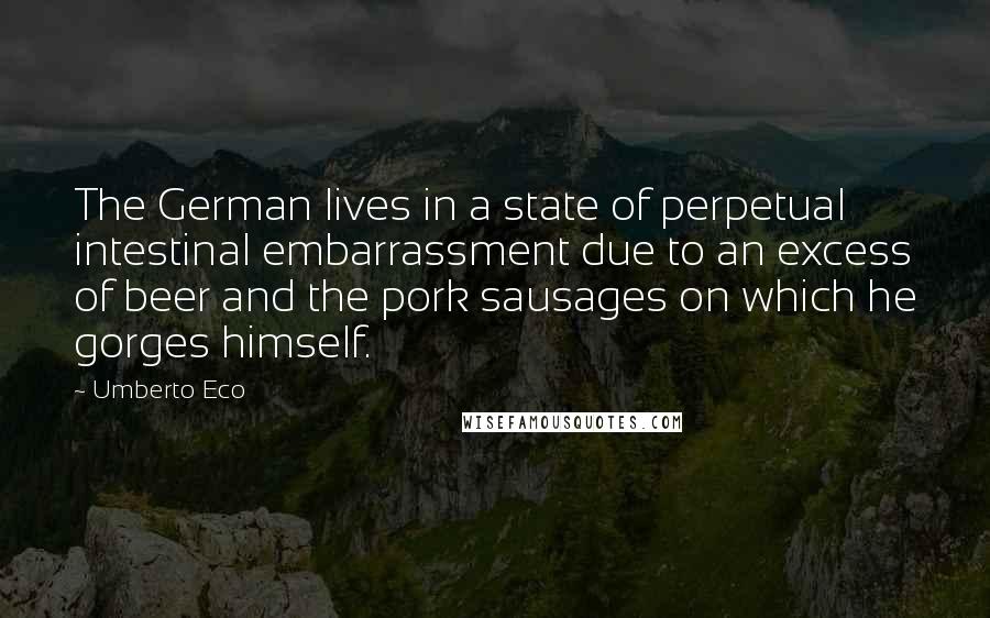 Umberto Eco Quotes: The German lives in a state of perpetual intestinal embarrassment due to an excess of beer and the pork sausages on which he gorges himself.