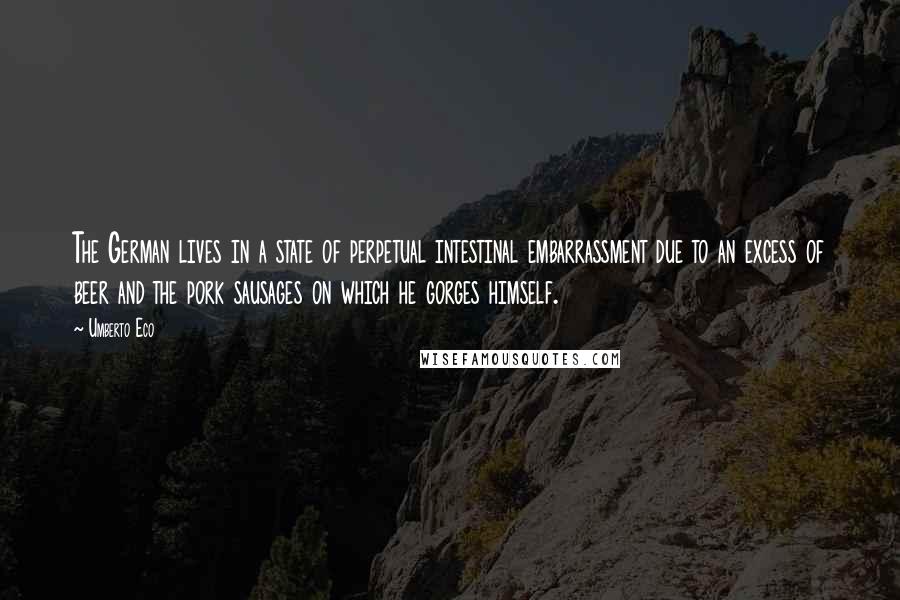 Umberto Eco Quotes: The German lives in a state of perpetual intestinal embarrassment due to an excess of beer and the pork sausages on which he gorges himself.