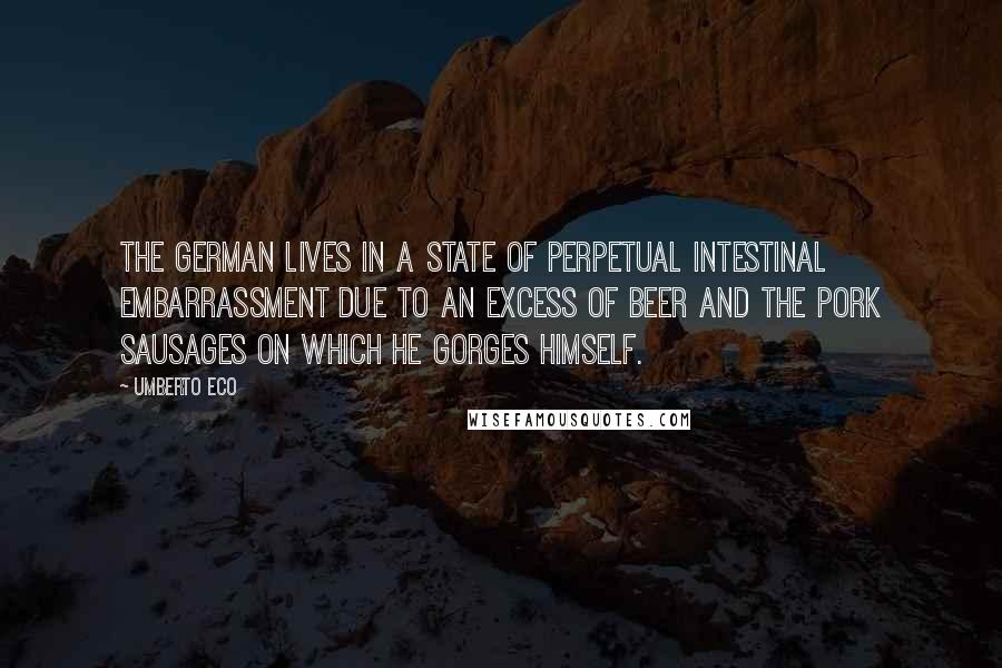 Umberto Eco Quotes: The German lives in a state of perpetual intestinal embarrassment due to an excess of beer and the pork sausages on which he gorges himself.