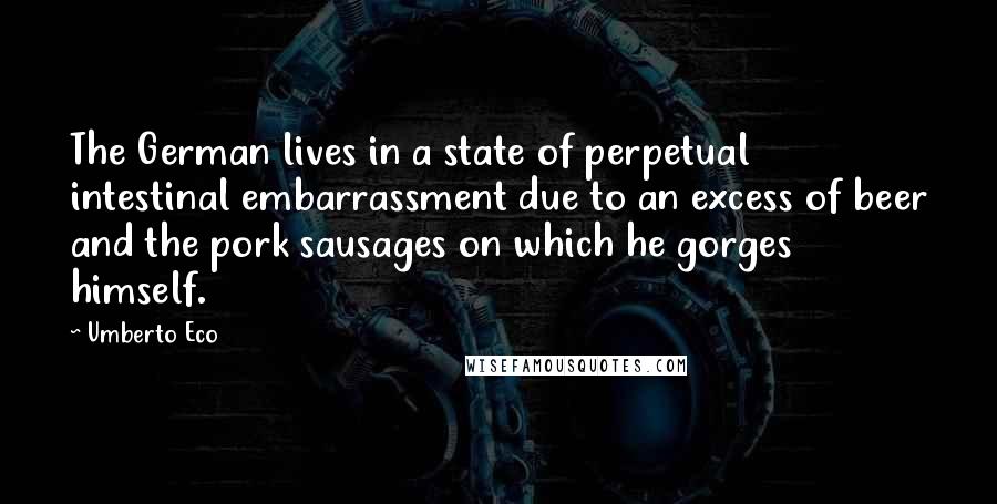 Umberto Eco Quotes: The German lives in a state of perpetual intestinal embarrassment due to an excess of beer and the pork sausages on which he gorges himself.