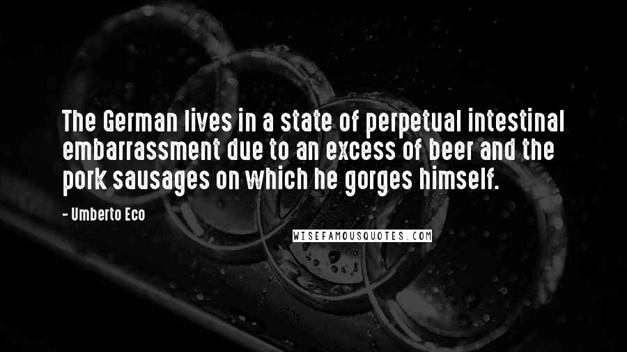 Umberto Eco Quotes: The German lives in a state of perpetual intestinal embarrassment due to an excess of beer and the pork sausages on which he gorges himself.