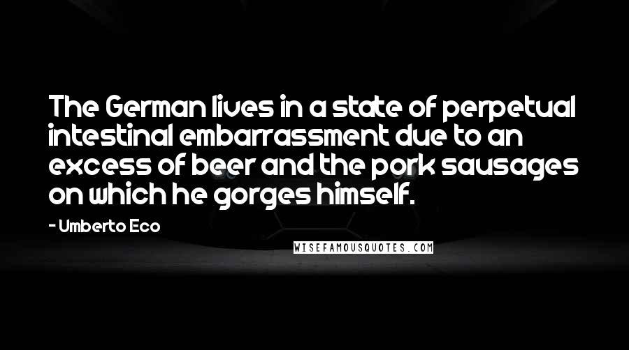 Umberto Eco Quotes: The German lives in a state of perpetual intestinal embarrassment due to an excess of beer and the pork sausages on which he gorges himself.