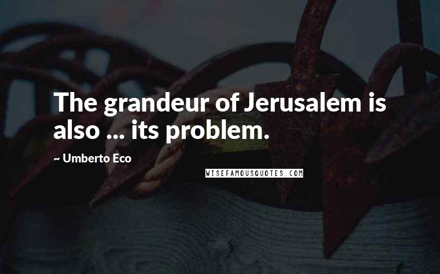 Umberto Eco Quotes: The grandeur of Jerusalem is also ... its problem.
