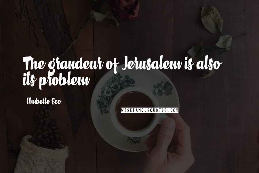 Umberto Eco Quotes: The grandeur of Jerusalem is also ... its problem.