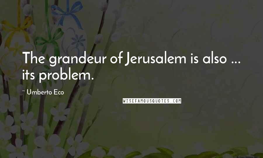Umberto Eco Quotes: The grandeur of Jerusalem is also ... its problem.