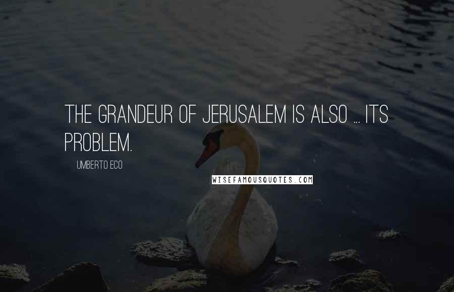 Umberto Eco Quotes: The grandeur of Jerusalem is also ... its problem.
