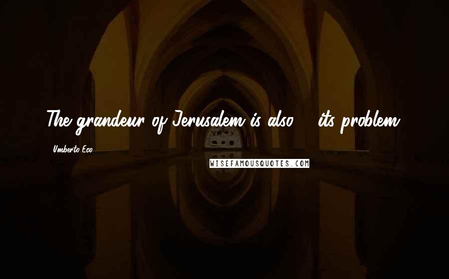 Umberto Eco Quotes: The grandeur of Jerusalem is also ... its problem.