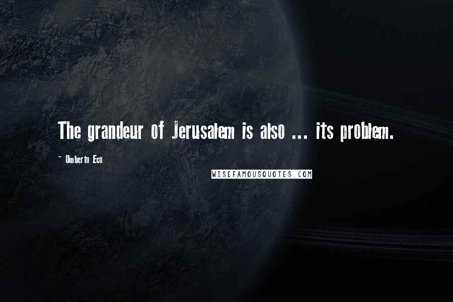 Umberto Eco Quotes: The grandeur of Jerusalem is also ... its problem.