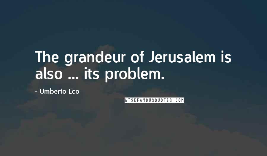 Umberto Eco Quotes: The grandeur of Jerusalem is also ... its problem.