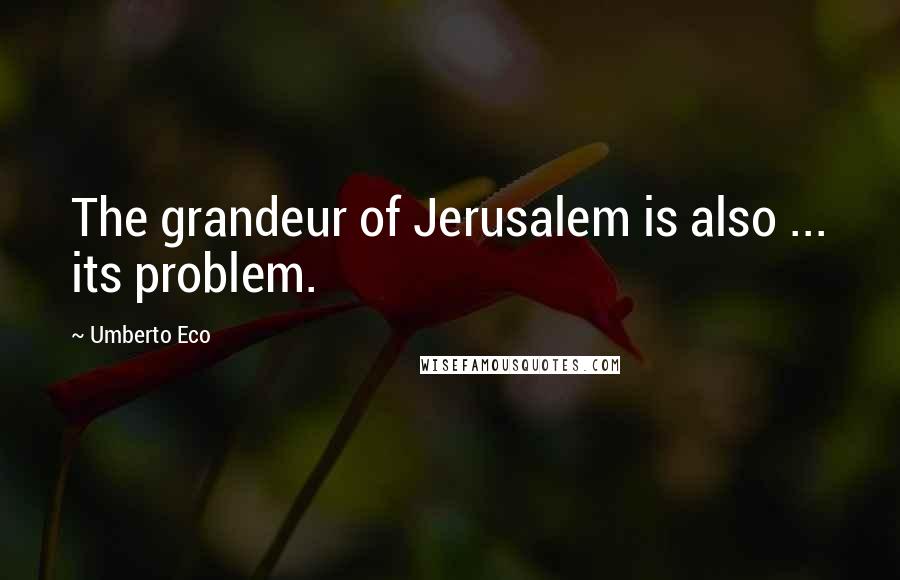 Umberto Eco Quotes: The grandeur of Jerusalem is also ... its problem.