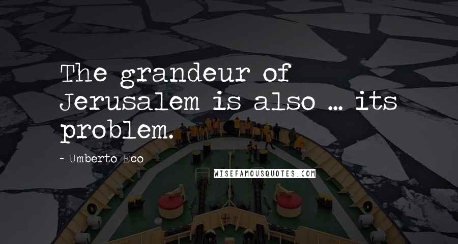 Umberto Eco Quotes: The grandeur of Jerusalem is also ... its problem.