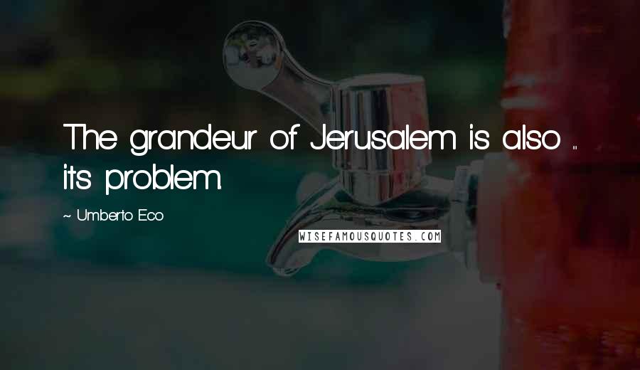 Umberto Eco Quotes: The grandeur of Jerusalem is also ... its problem.