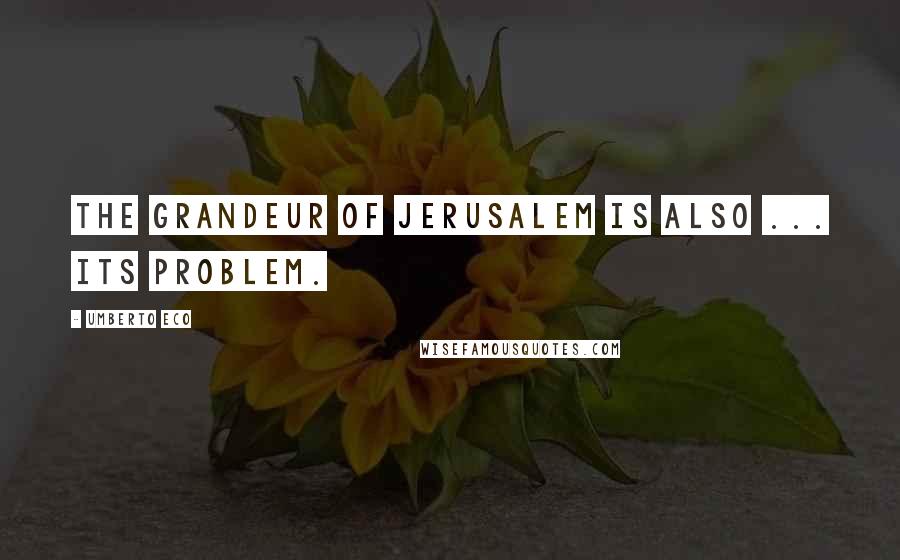 Umberto Eco Quotes: The grandeur of Jerusalem is also ... its problem.