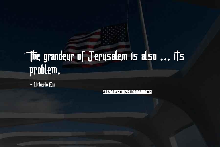 Umberto Eco Quotes: The grandeur of Jerusalem is also ... its problem.