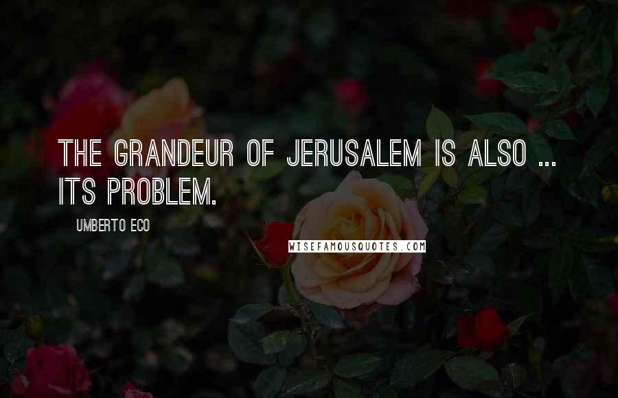 Umberto Eco Quotes: The grandeur of Jerusalem is also ... its problem.