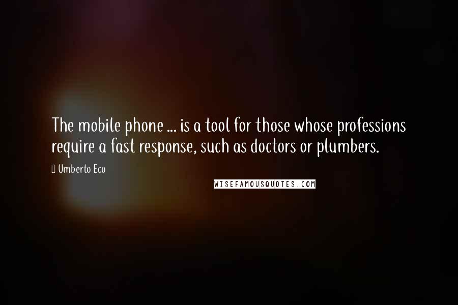 Umberto Eco Quotes: The mobile phone ... is a tool for those whose professions require a fast response, such as doctors or plumbers.