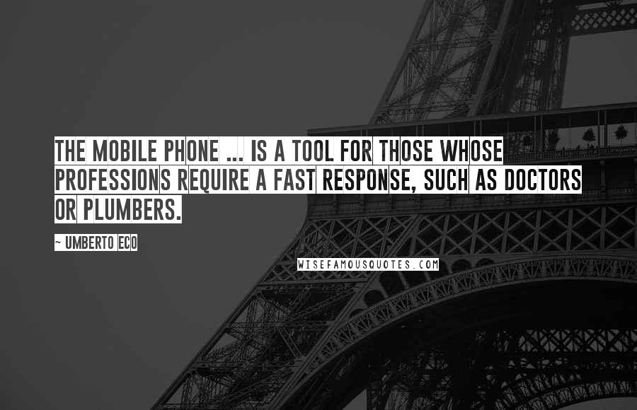 Umberto Eco Quotes: The mobile phone ... is a tool for those whose professions require a fast response, such as doctors or plumbers.