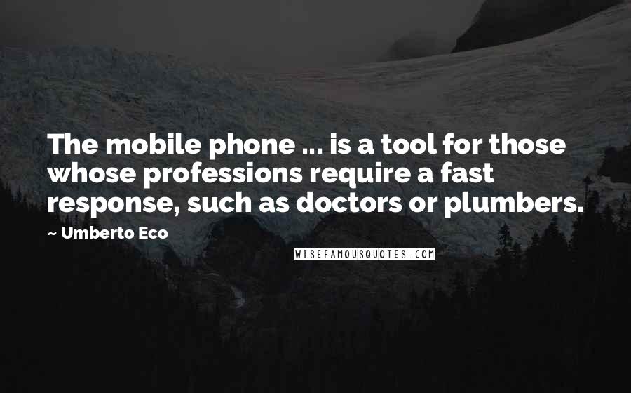 Umberto Eco Quotes: The mobile phone ... is a tool for those whose professions require a fast response, such as doctors or plumbers.