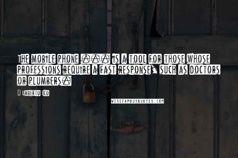 Umberto Eco Quotes: The mobile phone ... is a tool for those whose professions require a fast response, such as doctors or plumbers.