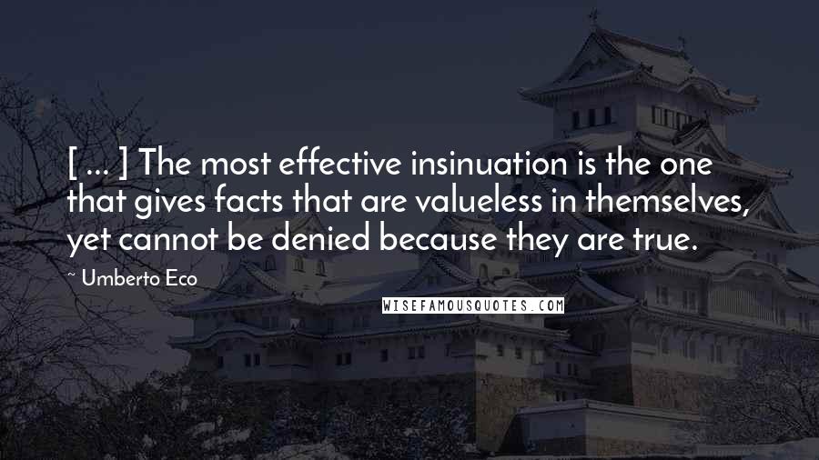 Umberto Eco Quotes: [ ... ] The most effective insinuation is the one that gives facts that are valueless in themselves, yet cannot be denied because they are true.