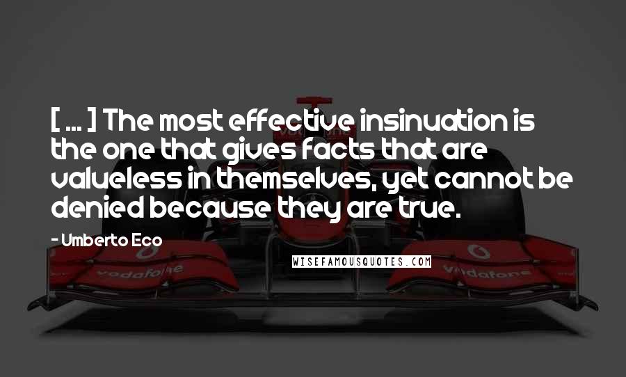 Umberto Eco Quotes: [ ... ] The most effective insinuation is the one that gives facts that are valueless in themselves, yet cannot be denied because they are true.