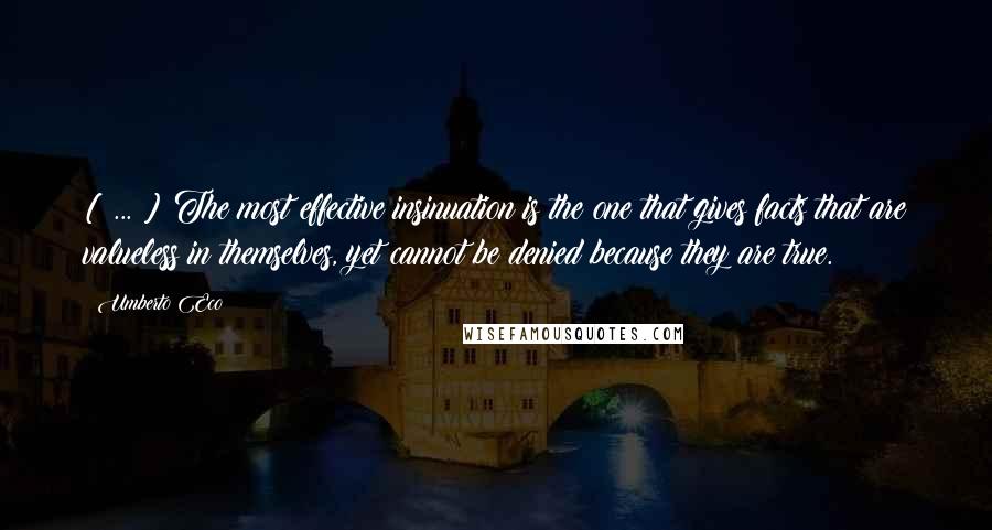 Umberto Eco Quotes: [ ... ] The most effective insinuation is the one that gives facts that are valueless in themselves, yet cannot be denied because they are true.