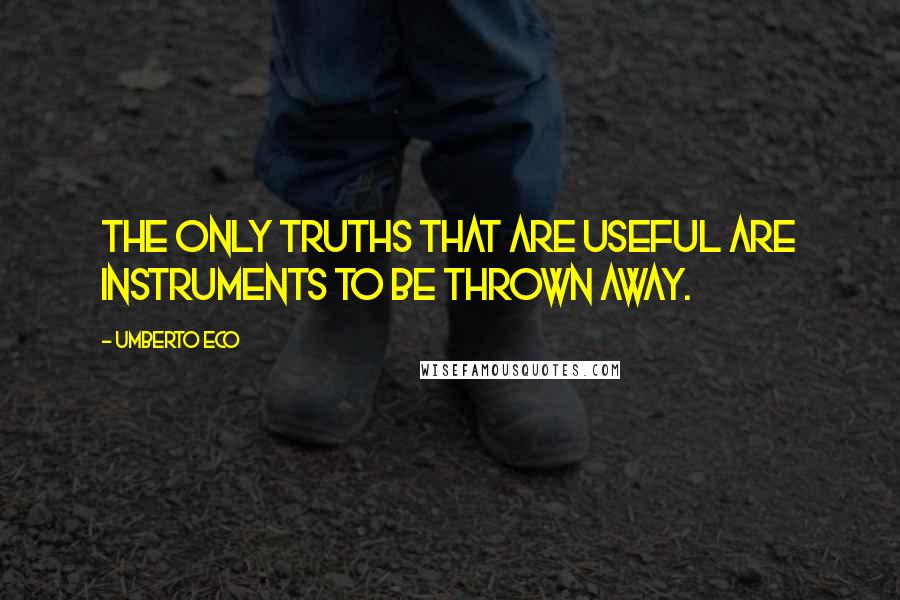 Umberto Eco Quotes: The only truths that are useful are instruments to be thrown away.