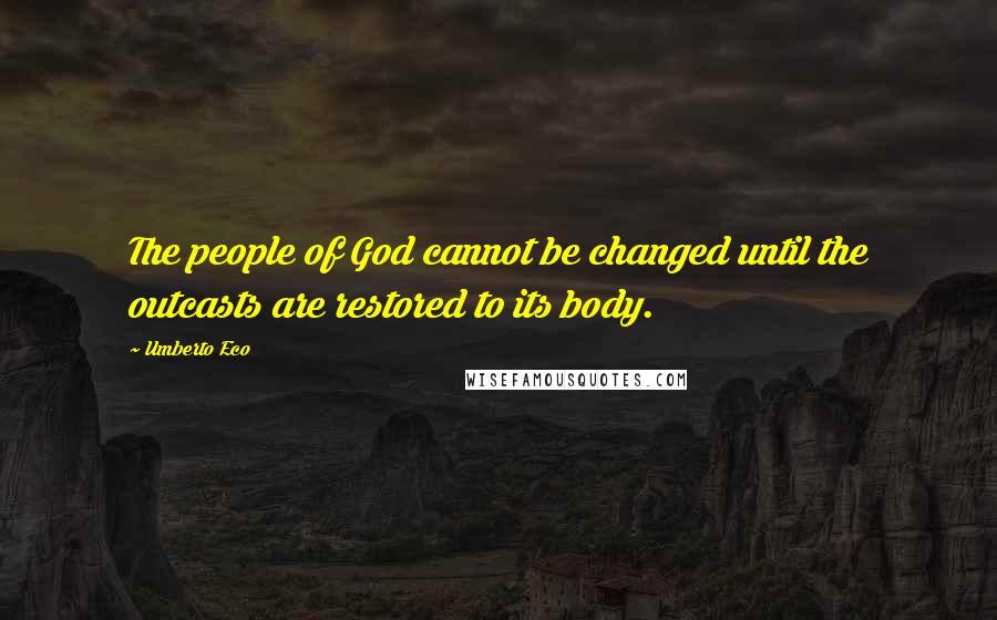 Umberto Eco Quotes: The people of God cannot be changed until the outcasts are restored to its body.