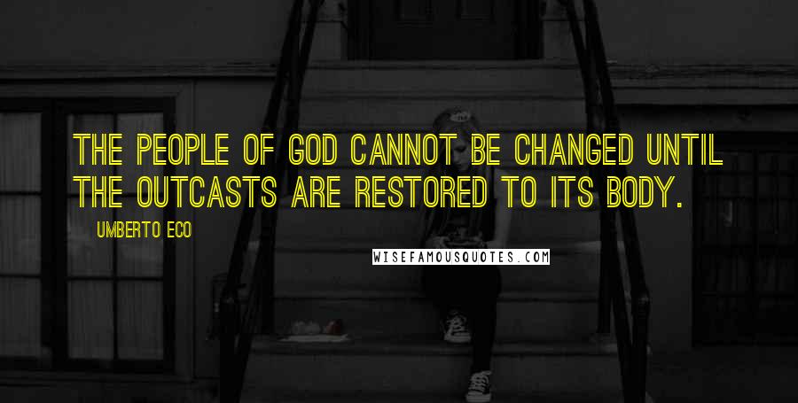 Umberto Eco Quotes: The people of God cannot be changed until the outcasts are restored to its body.