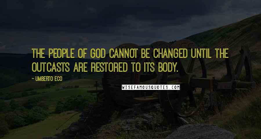 Umberto Eco Quotes: The people of God cannot be changed until the outcasts are restored to its body.