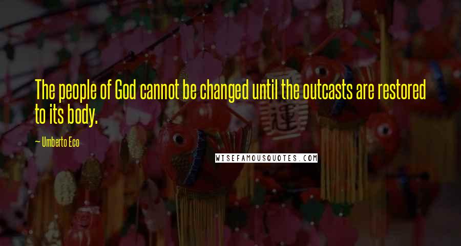 Umberto Eco Quotes: The people of God cannot be changed until the outcasts are restored to its body.