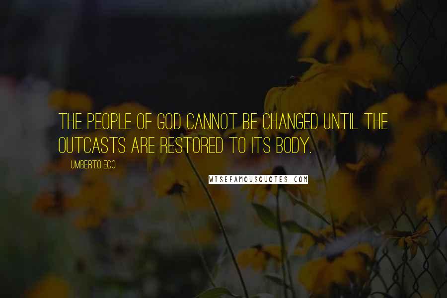 Umberto Eco Quotes: The people of God cannot be changed until the outcasts are restored to its body.