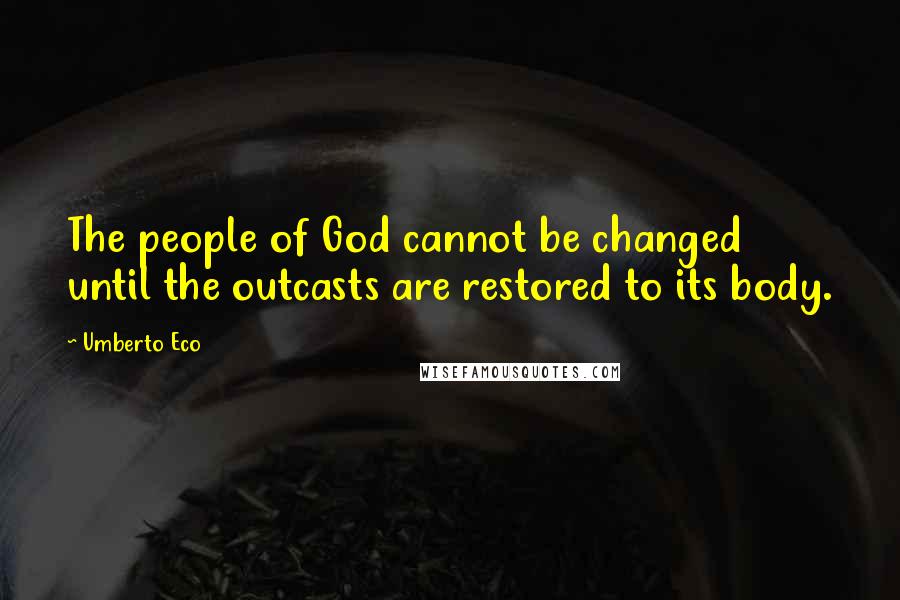 Umberto Eco Quotes: The people of God cannot be changed until the outcasts are restored to its body.