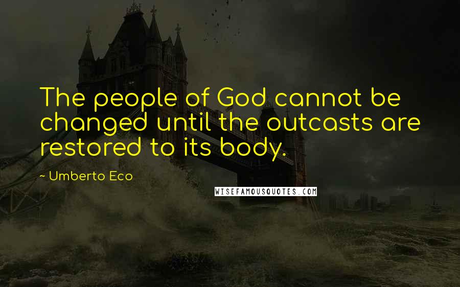 Umberto Eco Quotes: The people of God cannot be changed until the outcasts are restored to its body.