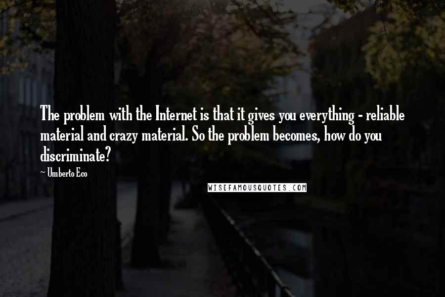 Umberto Eco Quotes: The problem with the Internet is that it gives you everything - reliable material and crazy material. So the problem becomes, how do you discriminate?