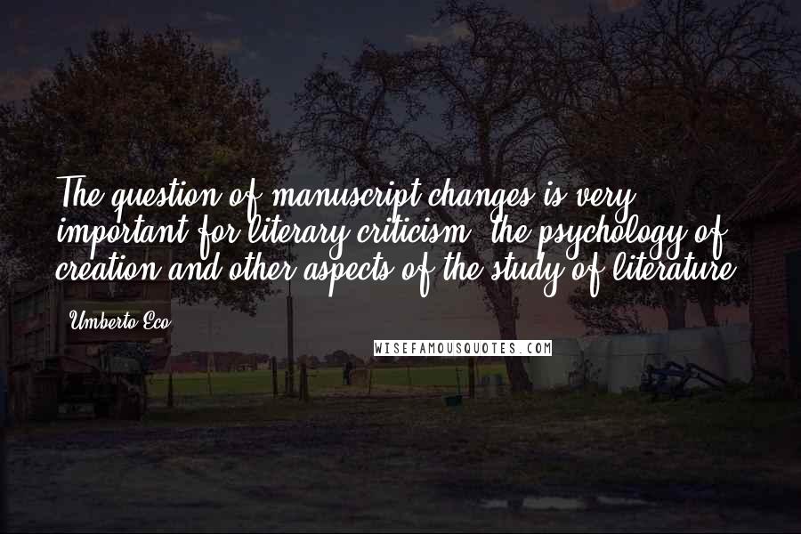 Umberto Eco Quotes: The question of manuscript changes is very important for literary criticism, the psychology of creation and other aspects of the study of literature.