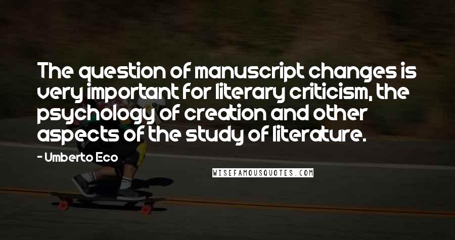 Umberto Eco Quotes: The question of manuscript changes is very important for literary criticism, the psychology of creation and other aspects of the study of literature.