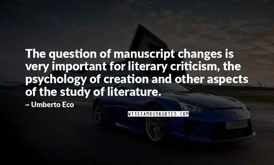 Umberto Eco Quotes: The question of manuscript changes is very important for literary criticism, the psychology of creation and other aspects of the study of literature.