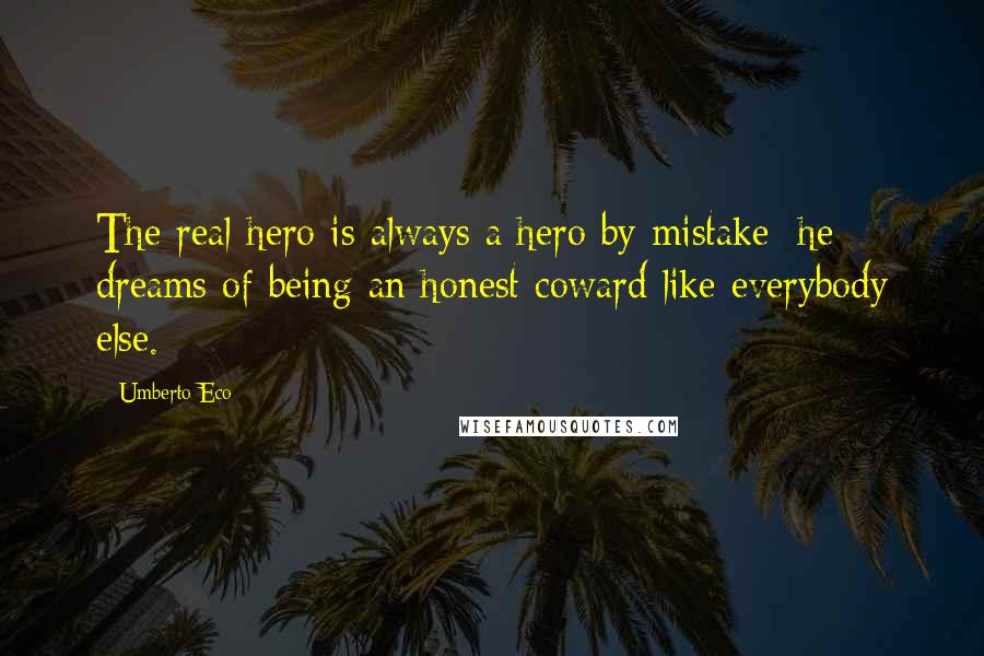 Umberto Eco Quotes: The real hero is always a hero by mistake; he dreams of being an honest coward like everybody else.