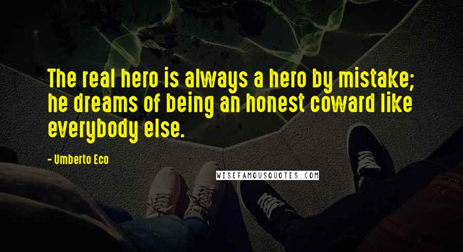 Umberto Eco Quotes: The real hero is always a hero by mistake; he dreams of being an honest coward like everybody else.